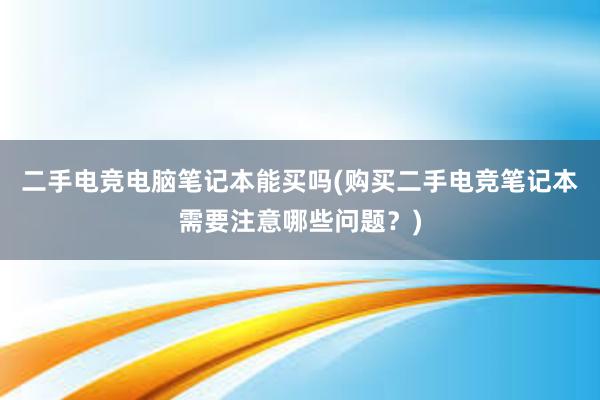 二手电竞电脑笔记本能买吗(购买二手电竞笔记本需要注意哪些问题？)