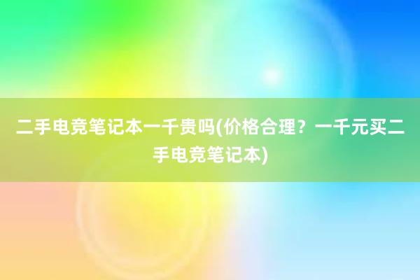 二手电竞笔记本一千贵吗(价格合理？一千元买二手电竞笔记本)