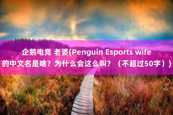 企鹅电竞 老婆(Penguin Esports wife的中文名是啥？为什么会这么叫？（不超过50字）)