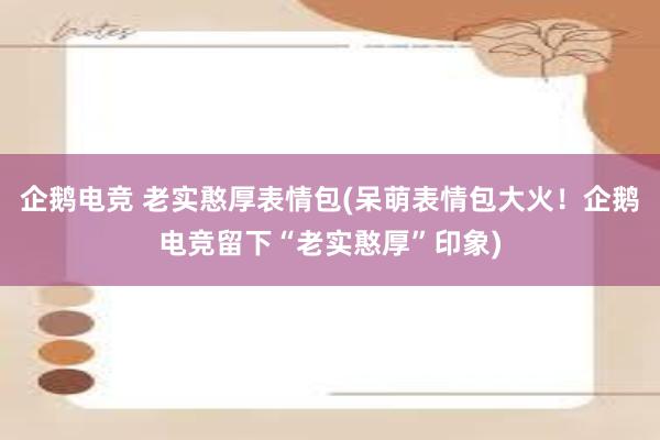 企鹅电竞 老实憨厚表情包(呆萌表情包大火！企鹅电竞留下“老实憨厚”印象)