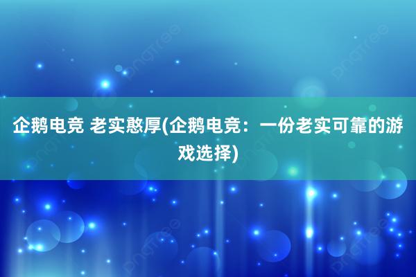 企鹅电竞 老实憨厚(企鹅电竞：一份老实可靠的游戏选择)