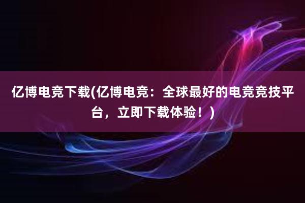 亿博电竞下载(亿博电竞：全球最好的电竞竞技平台，立即下载体验！)