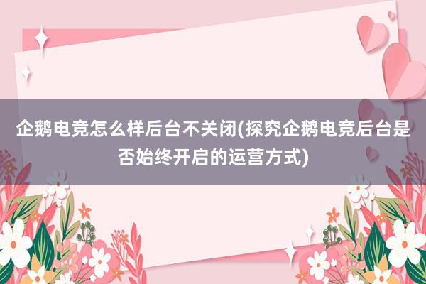 企鹅电竞怎么样后台不关闭(探究企鹅电竞后台是否始终开启的运营方式)