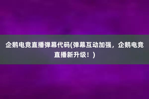 企鹅电竞直播弹幕代码(弹幕互动加强，企鹅电竞直播新升级！)