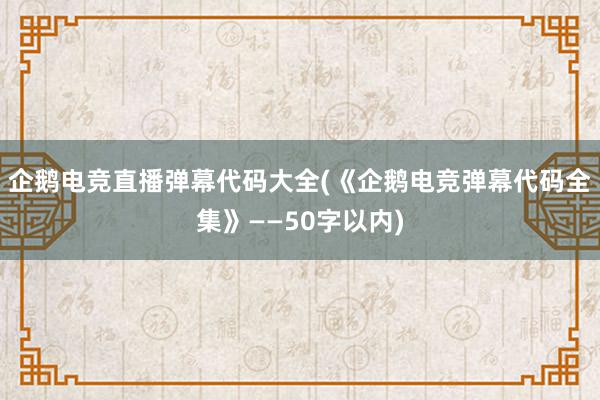 企鹅电竞直播弹幕代码大全(《企鹅电竞弹幕代码全集》——50字以内)