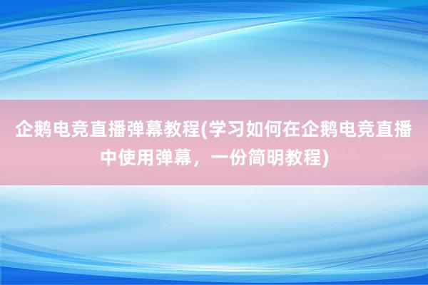 企鹅电竞直播弹幕教程(学习如何在企鹅电竞直播中使用弹幕，一份简明教程)