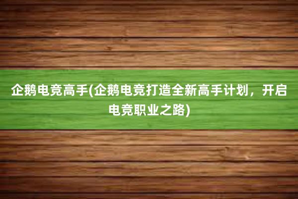 企鹅电竞高手(企鹅电竞打造全新高手计划，开启电竞职业之路)