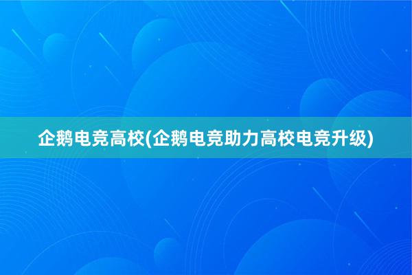 企鹅电竞高校(企鹅电竞助力高校电竞升级)