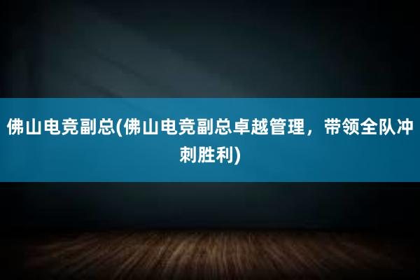 佛山电竞副总(佛山电竞副总卓越管理，带领全队冲刺胜利)