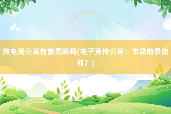 做电竞公寓有前景吗吗(电子竞技公寓：市场前景如何？)