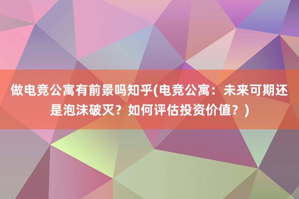 做电竞公寓有前景吗知乎(电竞公寓：未来可期还是泡沫破灭？如何评估投资价值？)