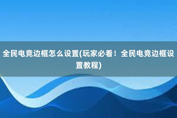 全民电竞边框怎么设置(玩家必看！全民电竞边框设置教程)