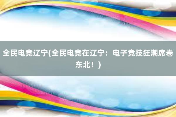 全民电竞辽宁(全民电竞在辽宁：电子竞技狂潮席卷东北！)