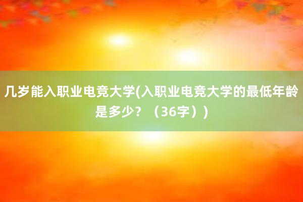 几岁能入职业电竞大学(入职业电竞大学的最低年龄是多少？（36字）)