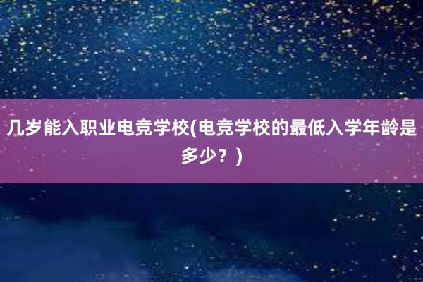 几岁能入职业电竞学校(电竞学校的最低入学年龄是多少？)