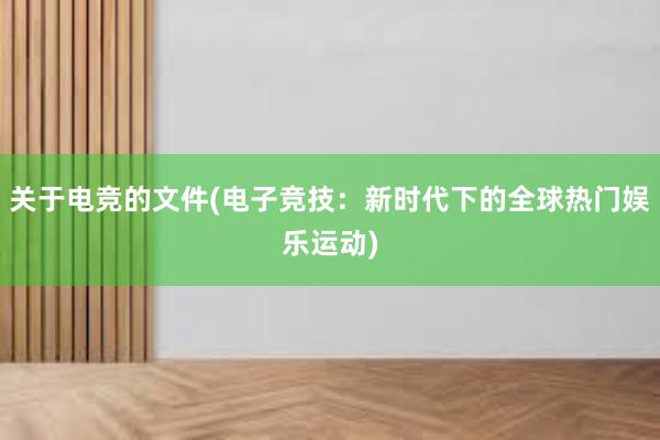 关于电竞的文件(电子竞技：新时代下的全球热门娱乐运动)