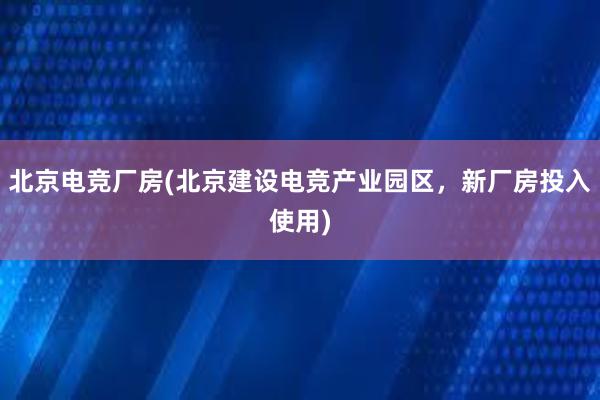 北京电竞厂房(北京建设电竞产业园区，新厂房投入使用)