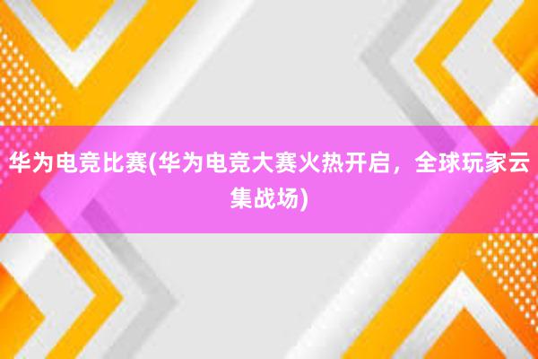 华为电竞比赛(华为电竞大赛火热开启，全球玩家云集战场)