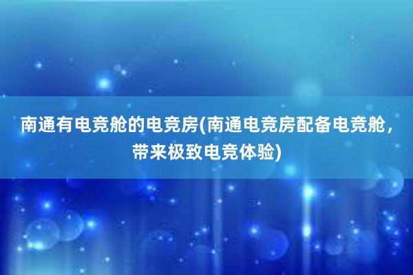 南通有电竞舱的电竞房(南通电竞房配备电竞舱，带来极致电竞体验)