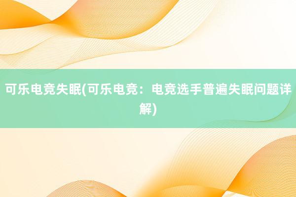 可乐电竞失眠(可乐电竞：电竞选手普遍失眠问题详解)