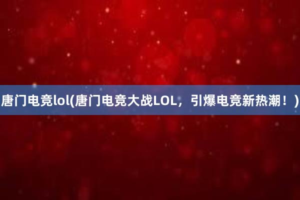 唐门电竞lol(唐门电竞大战LOL，引爆电竞新热潮！)