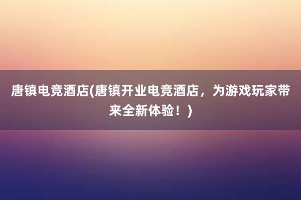 唐镇电竞酒店(唐镇开业电竞酒店，为游戏玩家带来全新体验！)