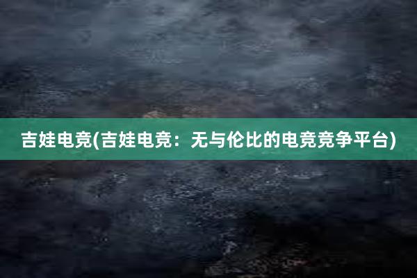 吉娃电竞(吉娃电竞：无与伦比的电竞竞争平台)