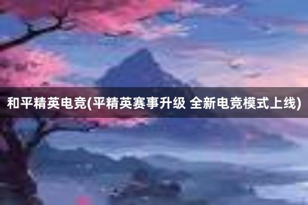 和平精英电竞(平精英赛事升级 全新电竞模式上线)