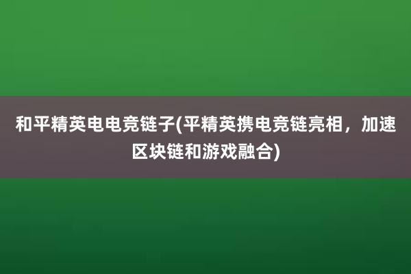 和平精英电电竞链子(平精英携电竞链亮相，加速区块链和游戏融合)