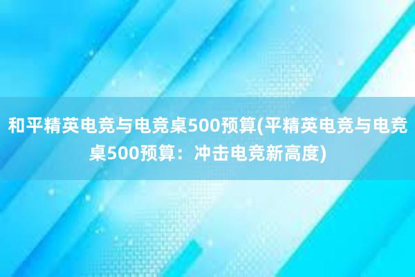 和平精英电竞与电竞桌500预算(平精英电竞与电竞桌500预算：冲击电竞新高度)