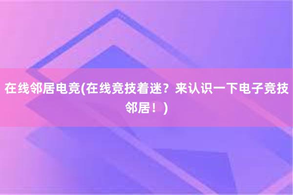 在线邻居电竞(在线竞技着迷？来认识一下电子竞技邻居！)