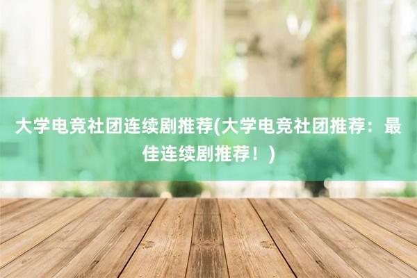 大学电竞社团连续剧推荐(大学电竞社团推荐：最佳连续剧推荐！)