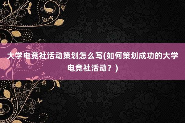 大学电竞社活动策划怎么写(如何策划成功的大学电竞社活动？)