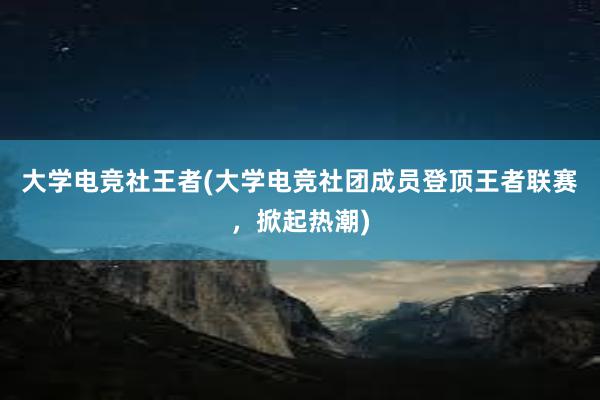 大学电竞社王者(大学电竞社团成员登顶王者联赛，掀起热潮)