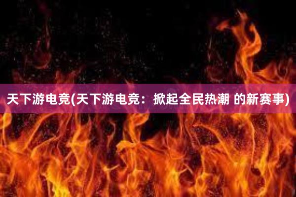 天下游电竞(天下游电竞：掀起全民热潮 的新赛事)