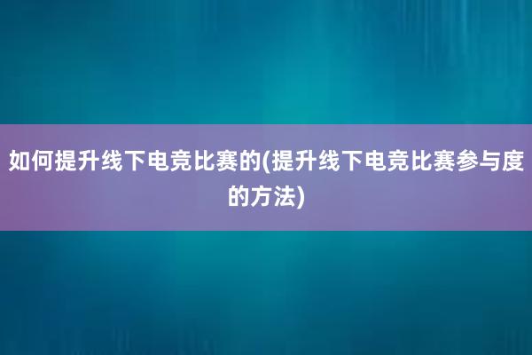 如何提升线下电竞比赛的(提升线下电竞比赛参与度的方法)