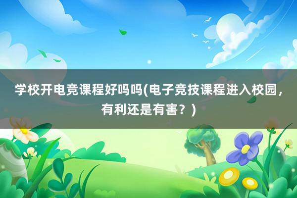 学校开电竞课程好吗吗(电子竞技课程进入校园，有利还是有害？)