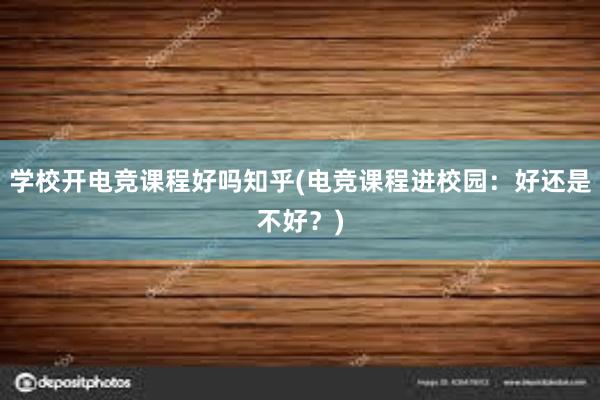 学校开电竞课程好吗知乎(电竞课程进校园：好还是不好？)