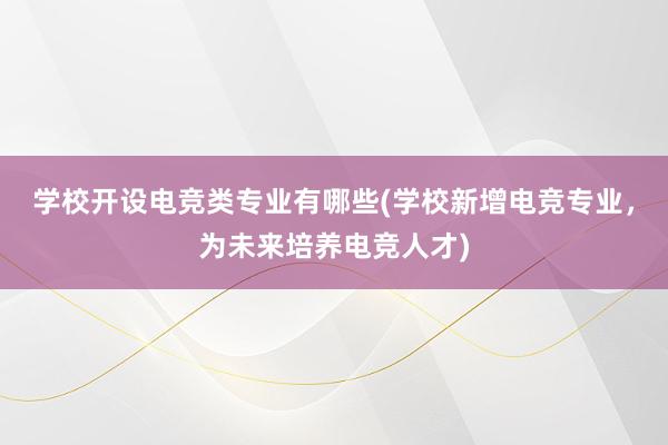 学校开设电竞类专业有哪些(学校新增电竞专业，为未来培养电竞人才)