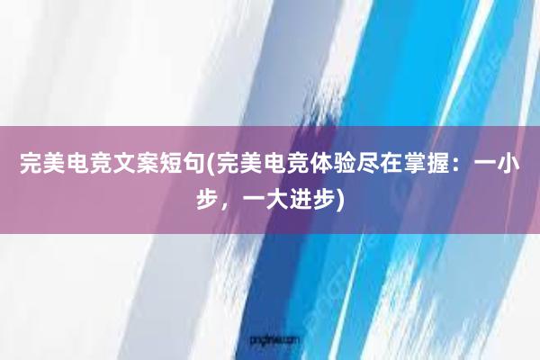 完美电竞文案短句(完美电竞体验尽在掌握：一小步，一大进步)