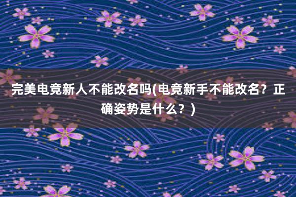 完美电竞新人不能改名吗(电竞新手不能改名？正确姿势是什么？)