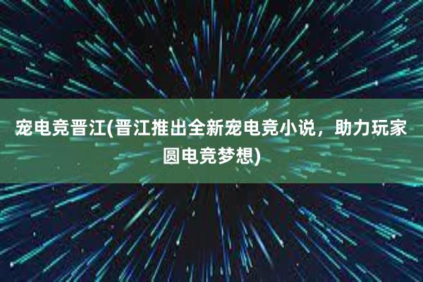 宠电竞晋江(晋江推出全新宠电竞小说，助力玩家圆电竞梦想)