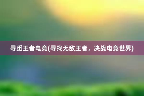 寻觅王者电竞(寻找无敌王者，决战电竞世界)