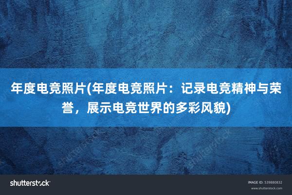 年度电竞照片(年度电竞照片：记录电竞精神与荣誉，展示电竞世界的多彩风貌)