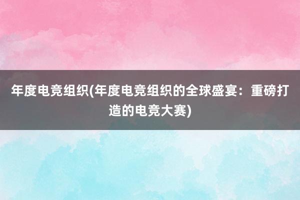 年度电竞组织(年度电竞组织的全球盛宴：重磅打造的电竞大赛)