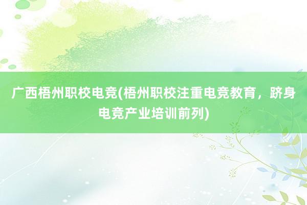 广西梧州职校电竞(梧州职校注重电竞教育，跻身电竞产业培训前列)