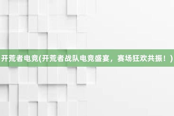 开荒者电竞(开荒者战队电竞盛宴，赛场狂欢共振！)