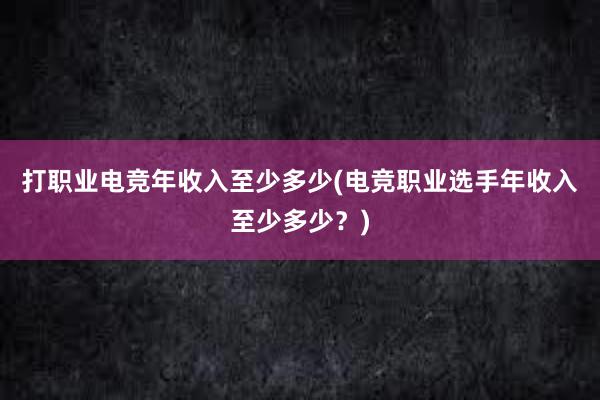 打职业电竞年收入至少多少(电竞职业选手年收入至少多少？)