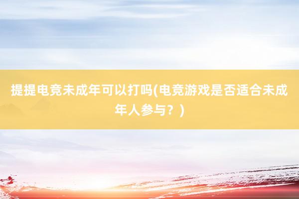 提提电竞未成年可以打吗(电竞游戏是否适合未成年人参与？)