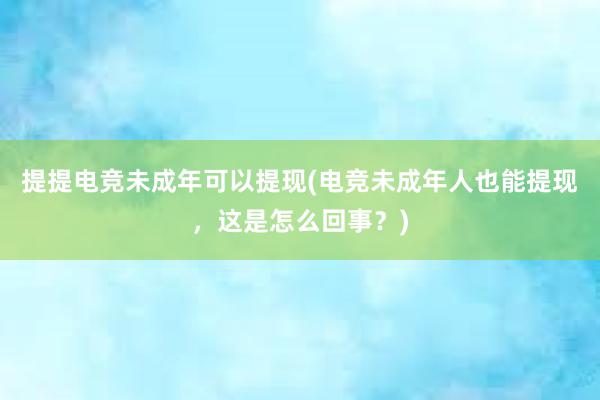 提提电竞未成年可以提现(电竞未成年人也能提现，这是怎么回事？)